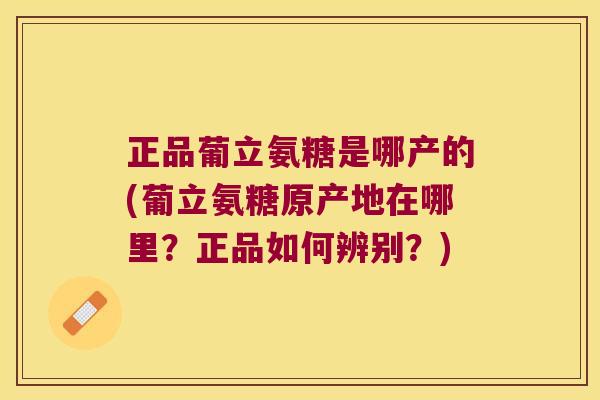 正品葡立氨糖是哪产的(葡立氨糖原产地在哪里？正品如何辨别？)
