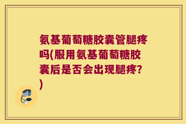 氨基葡萄糖胶囊管腿疼吗(服用氨基葡萄糖胶囊后是否会出现腿疼?) 氨基葡萄糖胶囊管腿疼吗(服用氨基葡萄糖胶囊后是否会出现腿疼?)