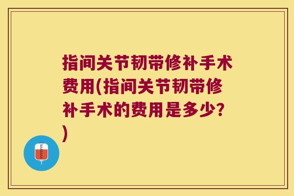 指间关节韧带修补手术费用(指间关节韧带修补手术的费用是多少?) 指间关节韧带修补手术费用(指间关节韧带修补手术的费用是多少?)