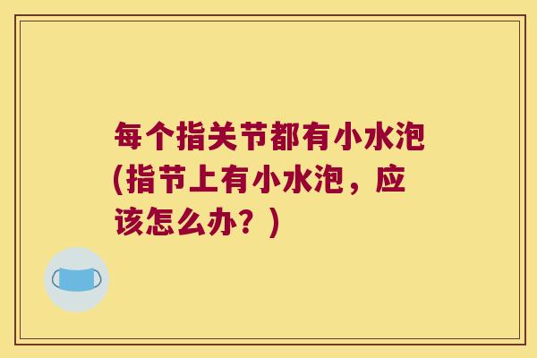 每个指关节都有小水泡(指节上有小水泡，应该怎么办？)