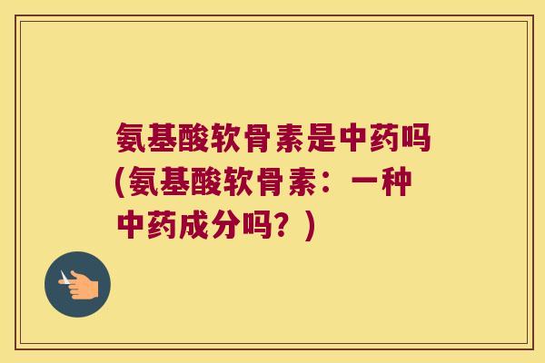 氨基酸软骨素是吗(氨基酸软骨素:一种成分吗?) 氨基酸软骨素是吗(氨基酸软骨素:一种成分吗?)