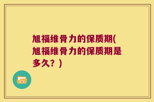 旭福维骨力的保质期(旭福维骨力的保质期是多久？)