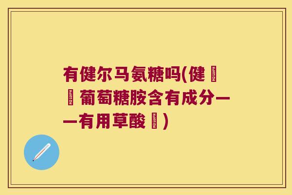 有健尔马氨糖吗(健膠爾葡萄糖胺含有成分——有用草酸鈣)