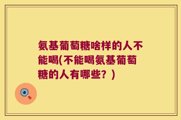 氨基葡萄糖啥样的人不能喝(不能喝氨基葡萄糖的人有哪些?) 氨基葡萄糖啥样的人不能喝(不能喝氨基葡萄糖的人有哪些?)
