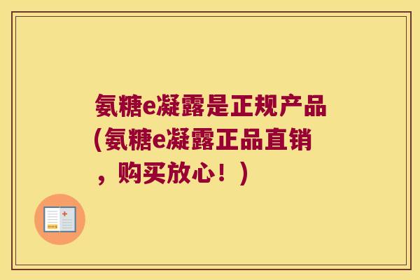 氨糖e凝露是正规产品(氨糖e凝露正品直销，购买放心！)