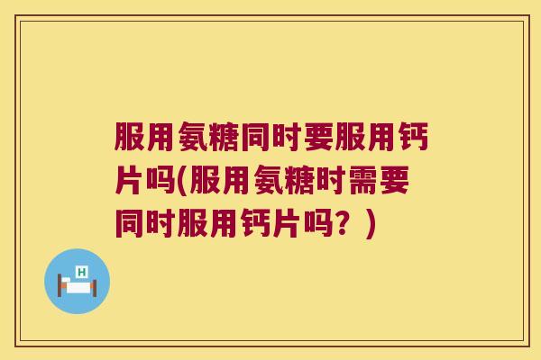 服用氨糖同时要服用钙片吗(服用氨糖时需要同时服用钙片吗？)
