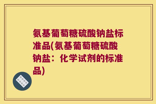 氨基葡萄糖硫酸钠盐标准品(氨基葡萄糖硫酸钠盐:化学试剂的标准品) 氨基葡萄糖硫酸钠盐标准品(氨基葡萄糖硫酸钠盐:化学试剂的标准品)