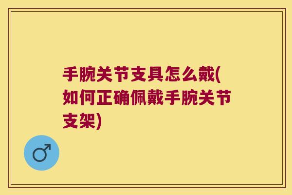 手腕关节支具怎么戴(如何正确佩戴手腕关节支架) 手腕关节支具怎么戴(如何正确佩戴手腕关节支架)