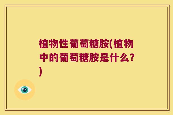 植物性葡萄糖胺(植物中的葡萄糖胺是什么？)