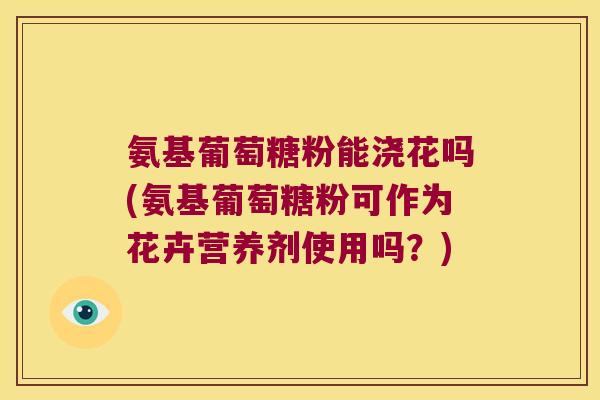 氨基葡萄糖粉能浇花吗(氨基葡萄糖粉可作为花卉营养剂使用吗？)