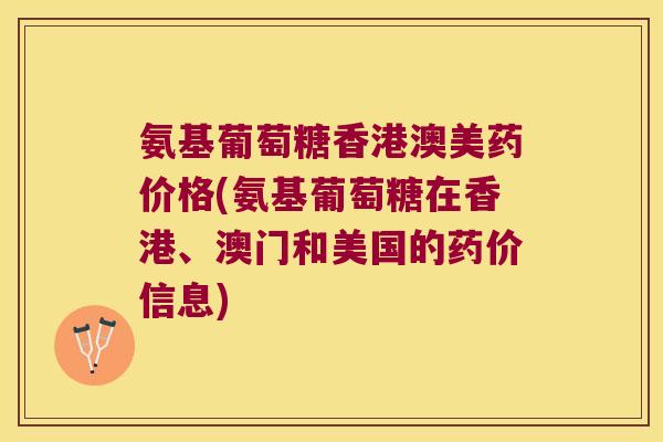 氨基葡萄糖香港澳美药价格(氨基葡萄糖在香港、澳门和美国的药价信息) 氨基葡萄糖香港澳美药价格(氨基葡萄糖在香港、澳门和美国的药价信息)
