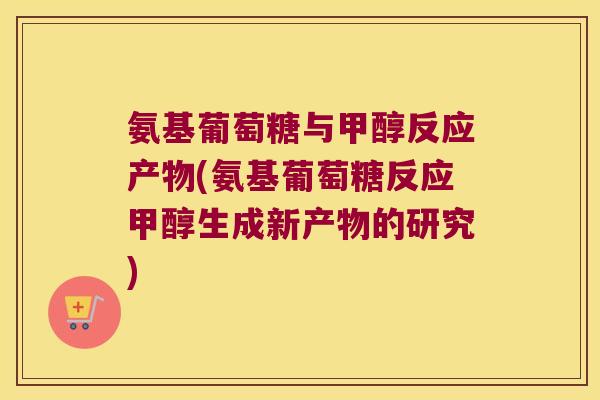 氨基葡萄糖与甲醇反应产物(氨基葡萄糖反应甲醇生成新产物的研究) 氨基葡萄糖与甲醇反应产物(氨基葡萄糖反应甲醇生成新产物的研究)