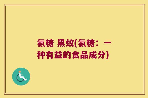 氨糖 黑蚁(氨糖：一种有益的食品成分)