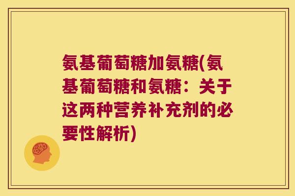 氨基葡萄糖加氨糖(氨基葡萄糖和氨糖：关于这两种营养补充剂的必要性解析)