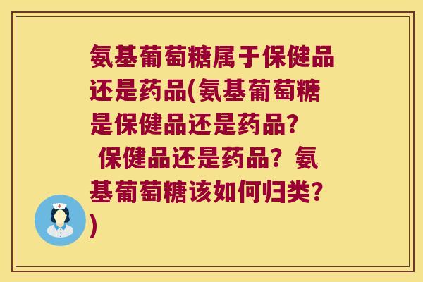 氨基葡萄糖属于保健品还是药品(氨基葡萄糖是保健品还是药品? 保健品还是药品?氨基葡萄糖该如何归类?) 氨基葡萄糖属于保健品还是药品(氨基葡萄糖是保健品还是药品? 保健品还是药品?氨基葡萄糖该如何归类?)