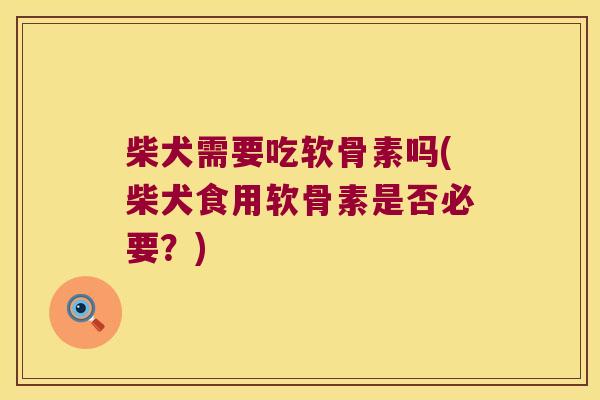柴犬需要吃软骨素吗(柴犬食用软骨素是否必要?) 柴犬需要吃软骨素吗(柴犬食用软骨素是否必要?)
