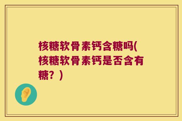 核糖软骨素钙含糖吗(核糖软骨素钙是否含有糖?) 核糖软骨素钙含糖吗(核糖软骨素钙是否含有糖?)