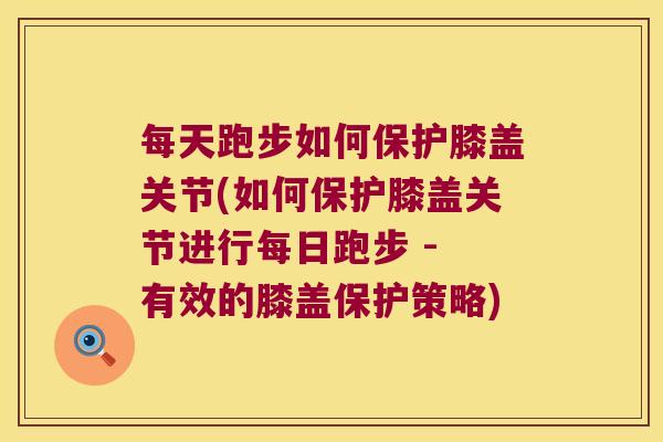 每天跑步如何保护膝盖关节(如何保护膝盖关节进行每日跑步 - 有效的膝盖保护策略)