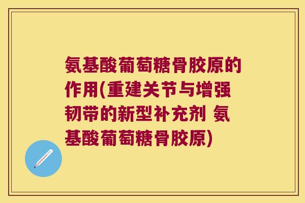 氨基酸葡萄糖骨胶原的作用(重建关节与增强韧带的新型补充剂 氨基酸葡萄糖骨胶原) 氨基酸葡萄糖骨胶原的作用(重建关节与增强韧带的新型补充剂 氨基酸葡萄糖骨胶原)