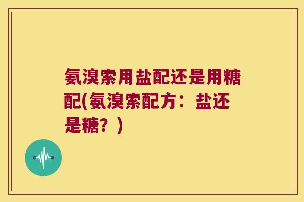 氨溴索用盐配还是用糖配(氨溴索配方:盐还是糖?) 氨溴索用盐配还是用糖配(氨溴索配方:盐还是糖?)