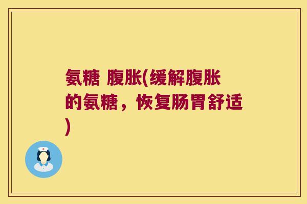 氨糖 腹胀(缓解腹胀的氨糖,恢复肠胃舒适) 氨糖 腹胀(缓解腹胀的氨糖,恢复肠胃舒适)