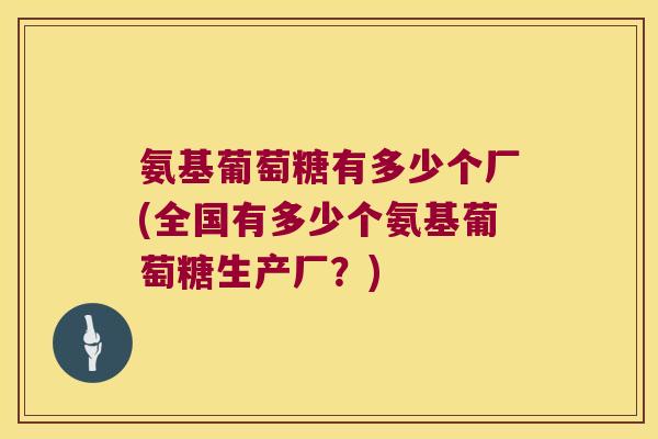 氨基葡萄糖有多少个厂(全国有多少个氨基葡萄糖生产厂?) 氨基葡萄糖有多少个厂(全国有多少个氨基葡萄糖生产厂?)
