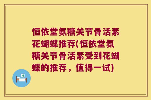 恒依堂氨糖关节骨活素花蝴蝶推荐(恒依堂氨糖关节骨活素受到花蝴蝶的推荐,值得一试) 恒依堂氨糖关节骨活素花蝴蝶推荐(恒依堂氨糖关节骨活素受到花蝴蝶的推荐,值得一试)