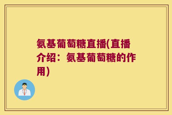 氨基葡萄糖直播(直播介绍：氨基葡萄糖的作用)