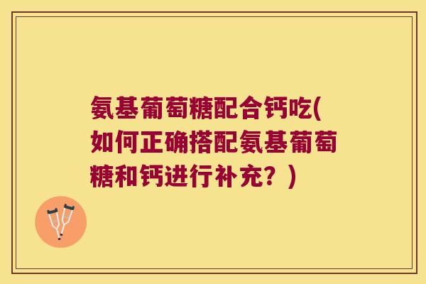 氨基葡萄糖配合钙吃(如何正确搭配氨基葡萄糖和钙进行补充?) 氨基葡萄糖配合钙吃(如何正确搭配氨基葡萄糖和钙进行补充?)