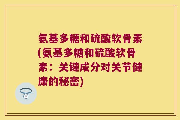 氨基多糖和硫酸软骨素(氨基多糖和硫酸软骨素：关键成分对关节健康的秘密)