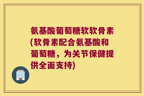 氨基酸葡萄糖软软骨素(软骨素配合氨基酸和葡萄糖，为关节保健提供全面支持)