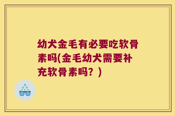 幼犬金毛有必要吃软骨素吗(金毛幼犬需要补充软骨素吗？)