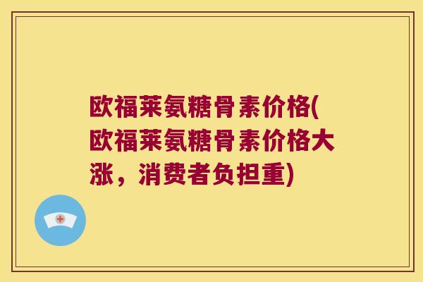 欧福莱氨糖骨素价格(欧福莱氨糖骨素价格大涨，消费者负担重)