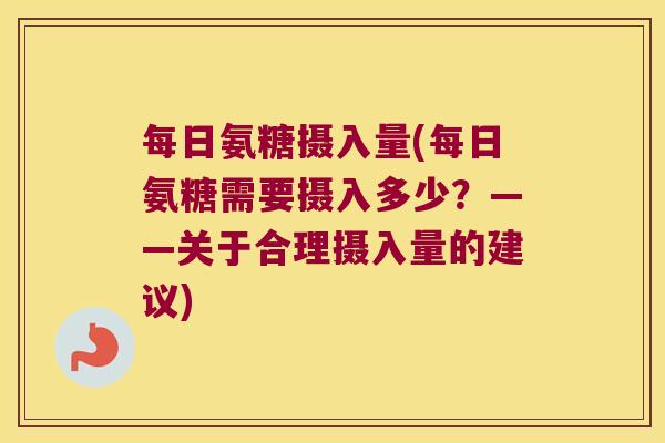 每日氨糖摄入量(每日氨糖需要摄入多少？——关于合理摄入量的建议)