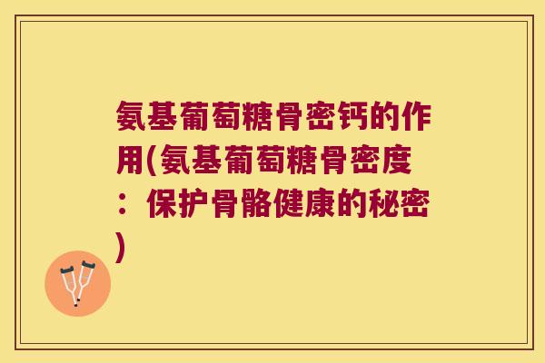 氨基葡萄糖骨密钙的作用(氨基葡萄糖骨密度：保护骨骼健康的秘密)