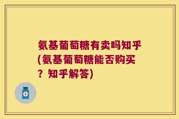 氨基葡萄糖有卖吗知乎(氨基葡萄糖能否购买？知乎解答)