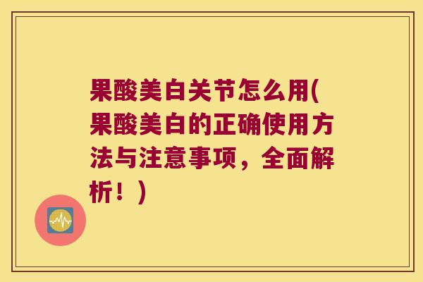 果酸美白关节怎么用(果酸美白的正确使用方法与注意事项,全面解析!) 果酸美白关节怎么用(果酸美白的正确使用方法与注意事项,全面解析!)