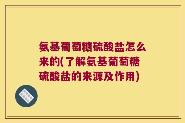 氨基葡萄糖硫酸盐怎么来的(了解氨基葡萄糖硫酸盐的来源及作用)
