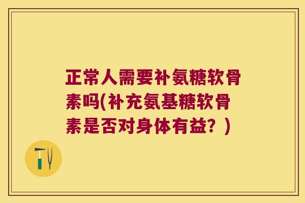 正常人需要补氨糖软骨素吗(补充氨基糖软骨素是否对身体有益?) 正常人需要补氨糖软骨素吗(补充氨基糖软骨素是否对身体有益?)