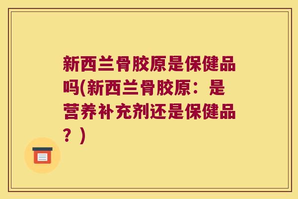 新西兰骨胶原是保健品吗(新西兰骨胶原:是营养补充剂还是保健品?) 新西兰骨胶原是保健品吗(新西兰骨胶原:是营养补充剂还是保健品?)