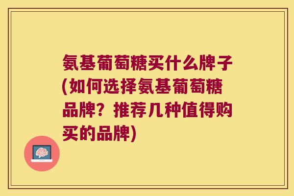 氨基葡萄糖买什么牌子(如何选择氨基葡萄糖品牌?推荐几种值得购买的品牌) 氨基葡萄糖买什么牌子(如何选择氨基葡萄糖品牌?推荐几种值得购买的品牌)