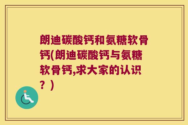 朗迪碳酸钙和氨糖软骨钙(朗迪碳酸钙与氨糖软骨钙,求大家的认识？)