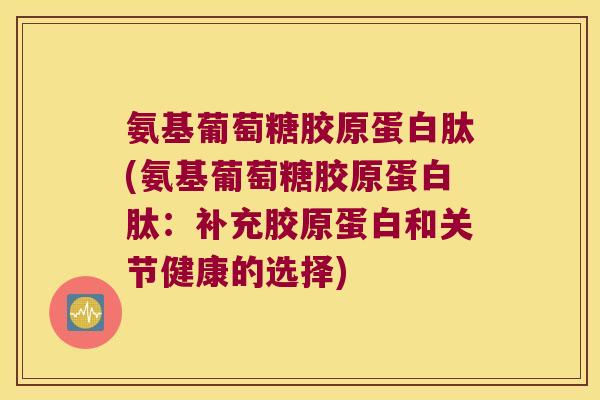 氨基葡萄糖胶原蛋白肽(氨基葡萄糖胶原蛋白肽:补充胶原蛋白和关节健康的选择) 氨基葡萄糖胶原蛋白肽(氨基葡萄糖胶原蛋白肽:补充胶原蛋白和关节健康的选择)
