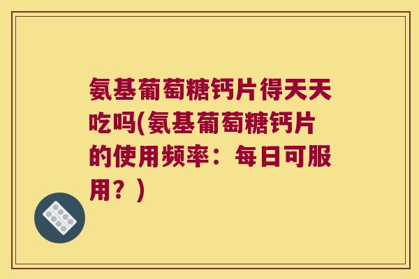 氨基葡萄糖钙片得天天吃吗(氨基葡萄糖钙片的使用频率:每日可服用?) 氨基葡萄糖钙片得天天吃吗(氨基葡萄糖钙片的使用频率:每日可服用?)