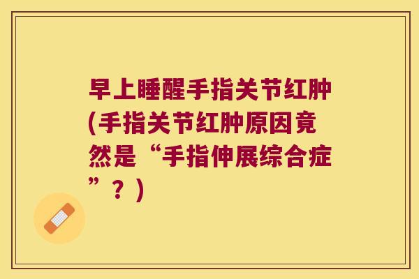 早上睡醒手指关节红肿(手指关节红肿原因竟然是“手指伸展综合症”？)