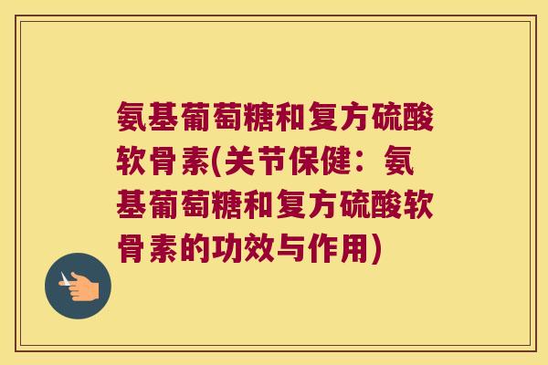 氨基葡萄糖和复方硫酸软骨素(关节保健：氨基葡萄糖和复方硫酸软骨素的功效与作用)
