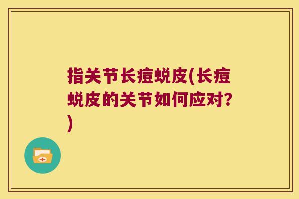 指关节长痘蜕皮(长痘蜕皮的关节如何应对？)