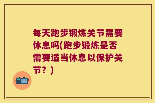 每天跑步锻炼关节需要休息吗(跑步锻炼是否需要适当休息以保护关节?) 每天跑步锻炼关节需要休息吗(跑步锻炼是否需要适当休息以保护关节?)