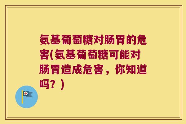 氨基葡萄糖对肠胃的危害(氨基葡萄糖可能对肠胃造成危害，你知道吗？)