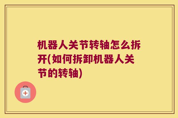 机器人关节转轴怎么拆开(如何拆卸机器人关节的转轴) 机器人关节转轴怎么拆开(如何拆卸机器人关节的转轴)